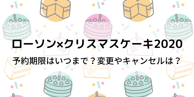 ローソンクリスマスケーキは予約いつまで 予約変更やキャンセルできる 好好日memo