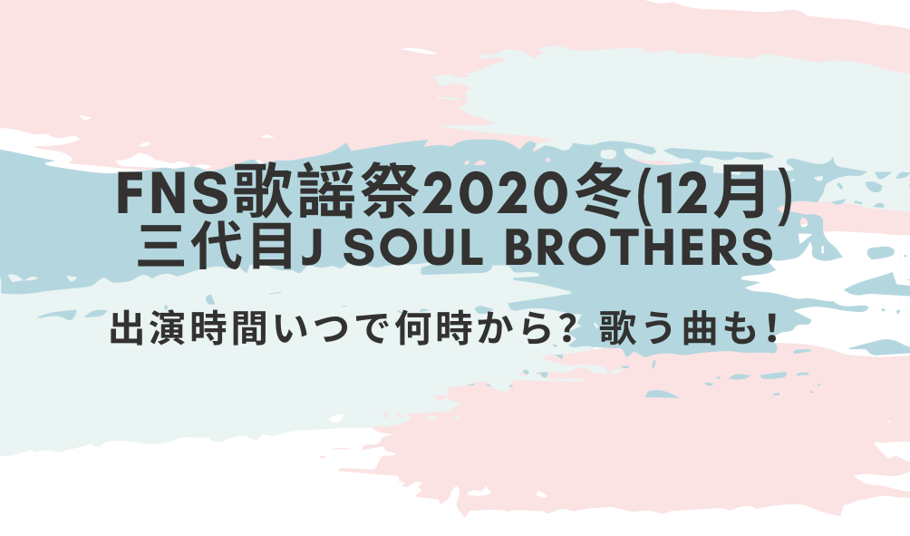 Fns歌謡祭冬 12月 三代目の出演時間いつで何時から 歌う曲も 好好日めも