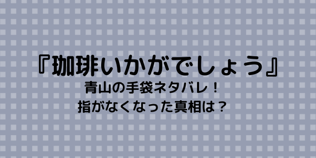 珈琲いかがでしょう青山の手袋ネタバレ 指がなくなった真相は 好好日memo