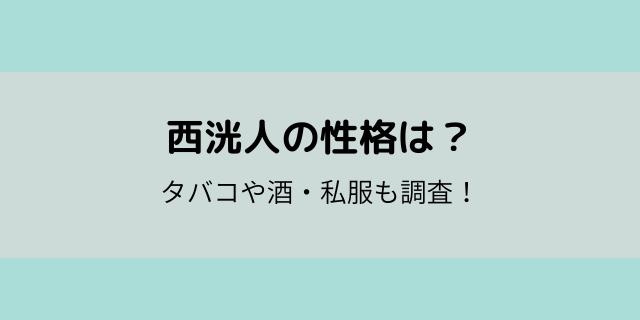 西洸人の性格は タバコや酒のイメージ 私服もおしゃれと話題 好好日めも