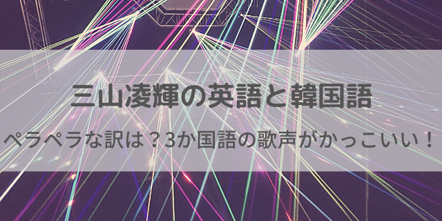 三山凌輝は英語と韓国語ペラペラな訳 3か国語の歌声がかっこいい 動画 好好日めも