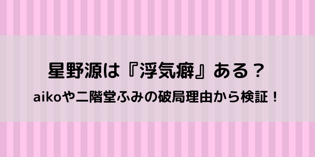 星野源は 浮気癖 ある Aikoを捨てた噂や二階堂ふみとの破局理由も 好好日めも